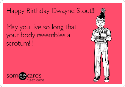 Happy Birthday Dwayne Stout!!!

May you live so long that
your body resembles a 
scrotum!!!
