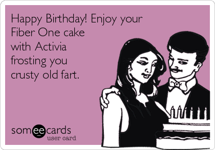 Happy Birthday! Enjoy your
Fiber One cake
with Activia
frosting you
crusty old fart.