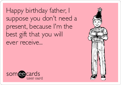 Happy birthday father, I
suppose you don't need a
present, because I'm the
best gift that you will
ever receive...