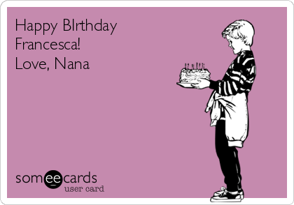 Happy BIrthday
Francesca!
Love, Nana