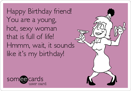 Happy Birthday friend!
You are a young,
hot, sexy woman
that is full of life! 
Hmmm, wait, it sounds
like it's my birthday! 
