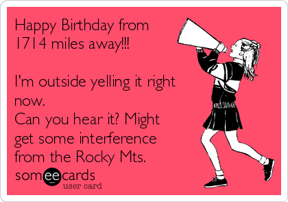 Happy Birthday from
1714 miles away!!!
 
I'm outside yelling it right
now.
Can you hear it? Might
get some interference 
from the Rocky Mts.