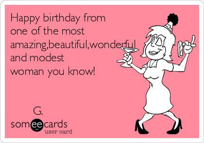Happy birthday from
one of the most
amazing,beautiful,wonderful
and modest
woman you know!


       G.