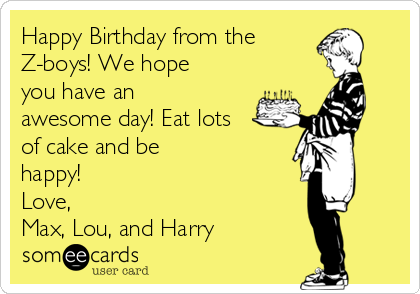 Happy Birthday from the 
Z-boys! We hope
you have an
awesome day! Eat lots
of cake and be
happy!
Love,
Max, Lou, and Harry 