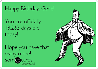 Happy Birthday, Gene!

You are officially
18,262 days old
today! 

Hope you have that
many more! 