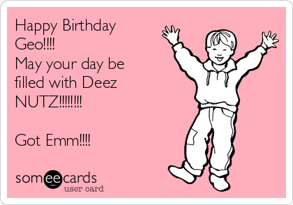 Happy Birthday
Geo!!!! 
May your day be
filled with Deez
NUTZ!!!!!!!! 

Got Emm!!!! 
