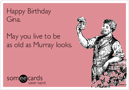 Happy Birthday
Gina.

May you live to be
as old as Murray looks.