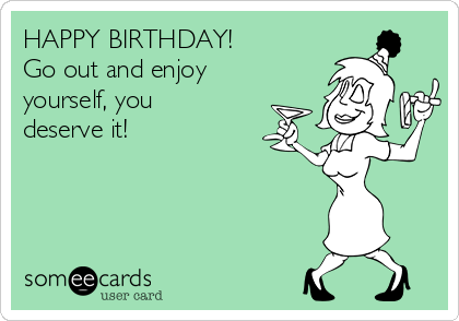 Happy Birthday Go Out And Enjoy Yourself You Deserve It Birthday Ecard