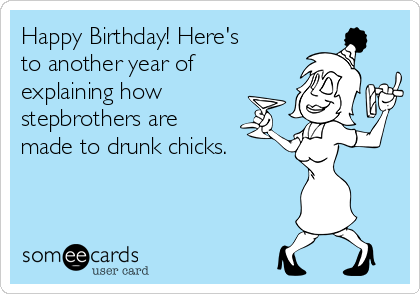 Happy Birthday! Here's
to another year of
explaining how
stepbrothers are 
made to drunk chicks.