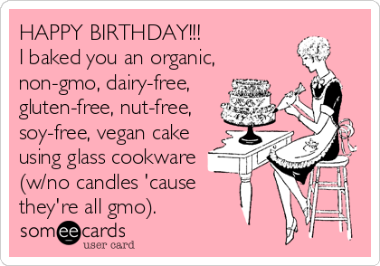 HAPPY BIRTHDAY!!! 
I baked you an organic,
non-gmo, dairy-free,
gluten-free, nut-free,
soy-free, vegan cake
using glass cookware
(w/no candles 'cause 
they're all gmo).