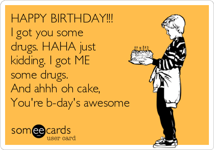 HAPPY BIRTHDAY!!!
I got you some
drugs. HAHA just
kidding. I got ME
some drugs. 
And ahhh oh cake,
You're b-day's awesome
