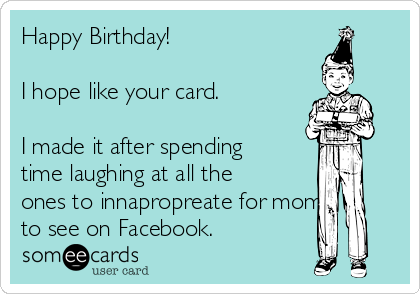 Happy Birthday!

I hope like your card.

I made it after spending
time laughing at all the
ones to innapropreate for mom
to see on Facebook.