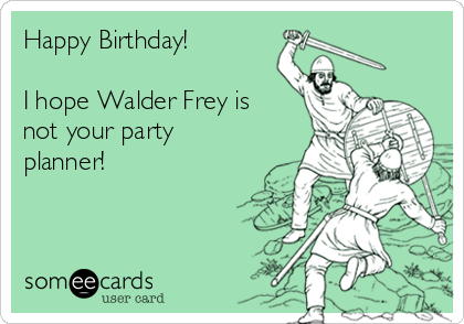 Happy Birthday! 

I hope Walder Frey is
not your party
planner!