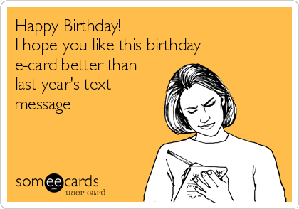 Happy Birthday! 
I hope you like this birthday
e-card better than
last year's text
message