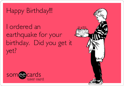 Happy Birthday!!!

I ordered an
earthquake for your
birthday.  Did you get it
yet?