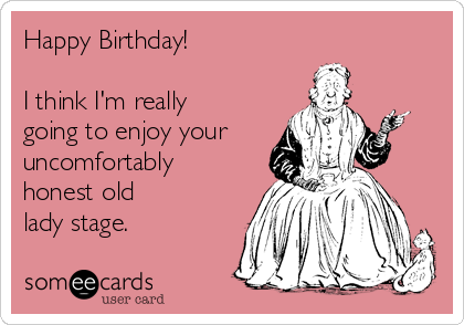 Happy Birthday!

I think I'm really
going to enjoy your
uncomfortably
honest old
lady stage.