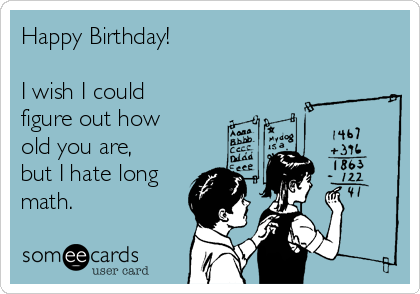 Happy Birthday!

I wish I could
figure out how
old you are,
but I hate long 
math.