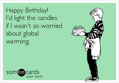 Happy Birthday! 
I'd light the candles
if I wasn't so worried 
about global
warming.