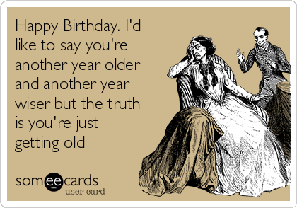 Happy Birthday. I'd like to say you're another year older and another year  wiser but the truth is you're just getting old | Birthday Ecard