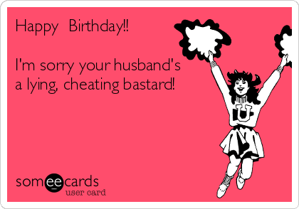 Happy  Birthday!!

I'm sorry your husband's
a lying, cheating bastard!