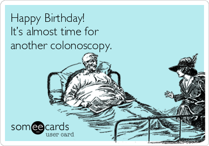 Happy Birthday! 
It’s almost time for 
another colonoscopy.
