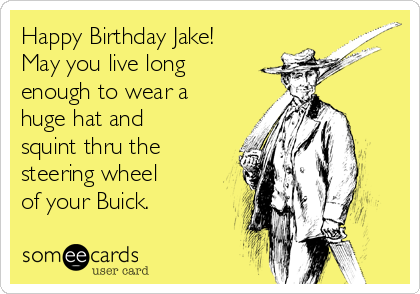 Happy Birthday Jake!
May you live long
enough to wear a
huge hat and
squint thru the
steering wheel
of your Buick.