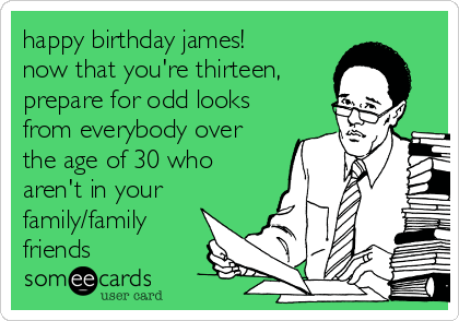 happy birthday james!
now that you're thirteen,
prepare for odd looks
from everybody over
the age of 30 who
aren't in your
family/family
friends