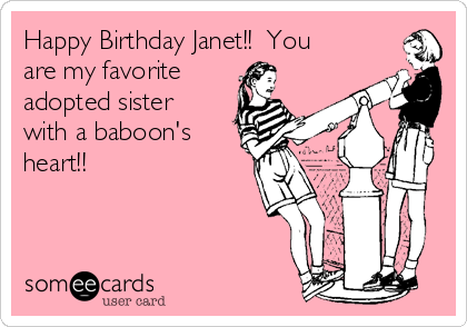 Happy Birthday Janet!!  You
are my favorite
adopted sister
with a baboon's
heart!!