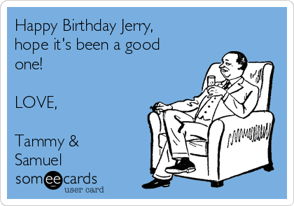 Happy Birthday Jerry,
hope it's been a good
one! 

LOVE, 

Tammy &
Samuel 