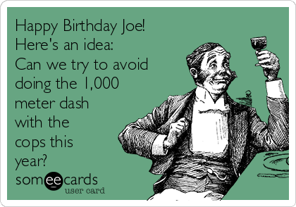 Happy Birthday Joe!
Here's an idea: 
Can we try to avoid
doing the 1,000
meter dash
with the
cops this
year?