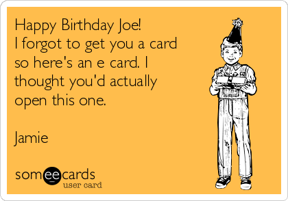 Happy Birthday Joe!
I forgot to get you a card
so here's an e card. I
thought you'd actually
open this one.

Jamie
