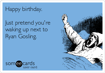 Happy birthday.

Just pretend you're
waking up next to
Ryan Gosling.