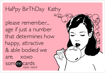 HaPpy BirThDay  Kathy

please remember...
age if just a number
that determines how
happy, attractive
& able bodied we
are.    xoxo