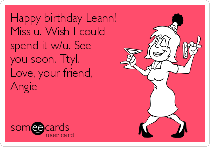 Happy birthday Leann!
Miss u. Wish I could
spend it w/u. See
you soon. Ttyl. 
Love, your friend,
Angie