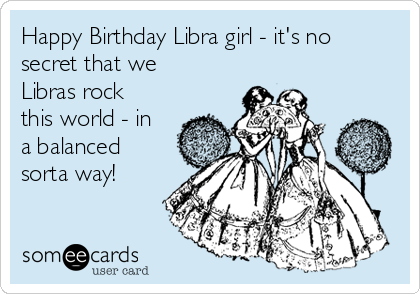 Happy Birthday Libra girl - it's no
secret that we
Libras rock
this world - in
a balanced
sorta way!