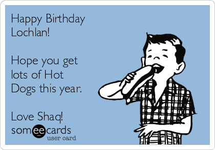 Happy Birthday
Lochlan!

Hope you get
lots of Hot
Dogs this year. 

Love Shaq!