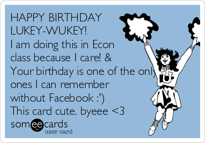 HAPPY BIRTHDAY
LUKEY-WUKEY!
I am doing this in Econ
class because I care! &
Your birthday is one of the only
ones I can remember
without Facebook :')
This card cute. byeee <3