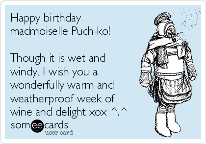 Happy birthday
madmoiselle Puch-ko!

Though it is wet and
windy, I wish you a
wonderfully warm and
weatherproof week of
wine and delight xox ^.^