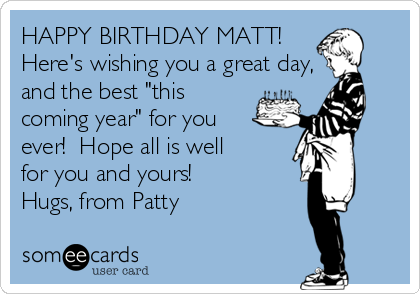HAPPY BIRTHDAY MATT!
Here's wishing you a great day,
and the best "this
coming year" for you
ever!  Hope all is well
for you and yours!
Hugs, from Patty