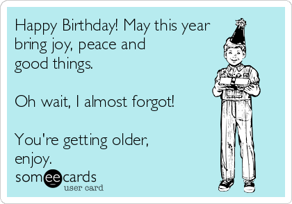 Happy Birthday May This Year Bring Joy Peace And Good Things Oh Wait I Almost Forgot You Re Getting Older Enjoy Birthday Ecard