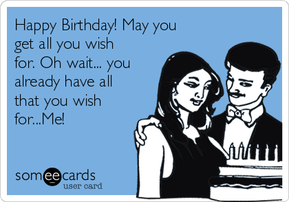 Happy Birthday! May you
get all you wish
for. Oh wait... you
already have all
that you wish
for...Me!