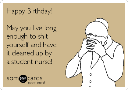 Happy Birthday! 

May you live long
enough to shit
yourself and have
it cleaned up by
a student nurse!