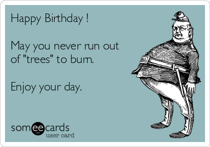 Happy Birthday !

May you never run out
of "trees" to burn. 

Enjoy your day.  