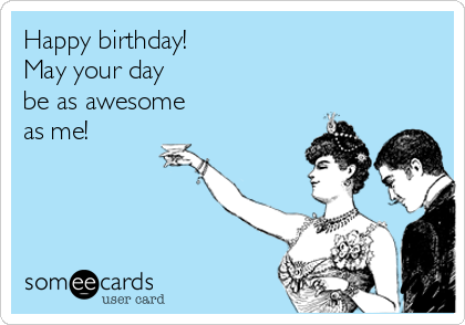 Happy birthday!
May your day 
be as awesome 
as me! 