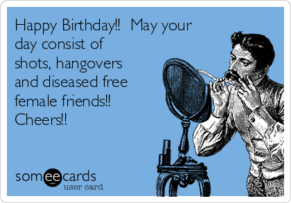 Happy Birthday!!  May your
day consist of
shots, hangovers
and diseased free
female friends!!
Cheers!!