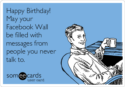 Happy Birthday!
May your
Facebook Wall
be filled with
messages from
people you never
talk to.