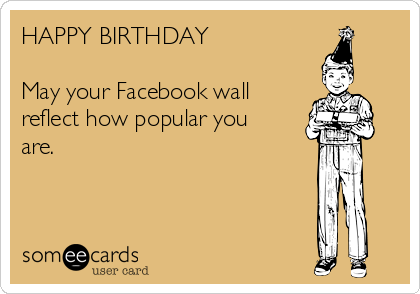HAPPY BIRTHDAY

May your Facebook wall
reflect how popular you
are.