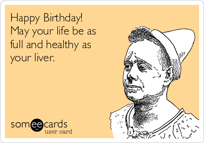 Happy Birthday! 
May your life be as
full and healthy as
your liver.