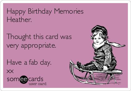 Happy Birthday Memories 
Heather.  

Thought this card was
very appropriate.  

Have a fab day.
xx