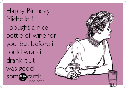 Happy Birthday
Michelle!!!
I bought a nice
bottle of wine for
you, but before i
could wrap it I
drank it...It
was good